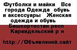 Футболки и майки - Все города Одежда, обувь и аксессуары » Женская одежда и обувь   . Башкортостан респ.,Караидельский р-н